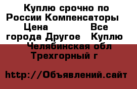 Куплю срочно по России Компенсаторы › Цена ­ 90 000 - Все города Другое » Куплю   . Челябинская обл.,Трехгорный г.